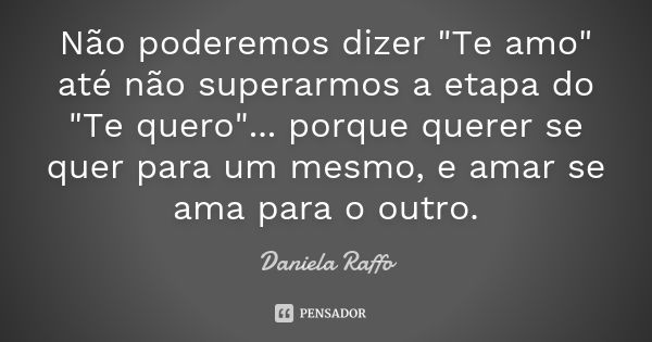 Não poderemos dizer "Te amo" até não superarmos a etapa do "Te quero"... porque querer se quer para um mesmo, e amar se ama para o outro.... Frase de Daniela Raffo.