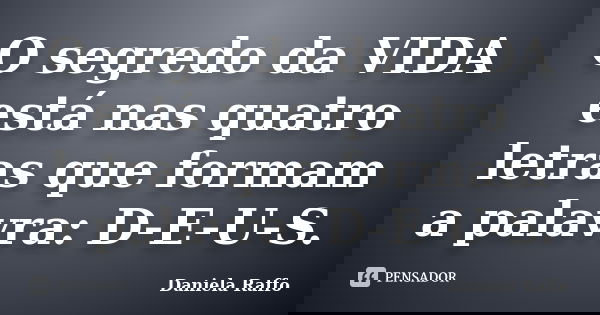 O segredo da VIDA está nas quatro letras que formam a palavra: D-E-U-S.... Frase de Daniela Raffo.