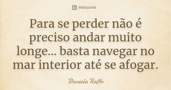 Para se perder não é preciso andar muito longe... basta navegar no mar interior até se afogar.... Frase de Daniela Raffo.