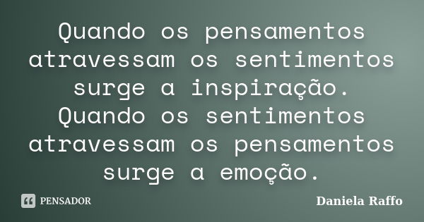 Quando os pensamentos atravessam os sentimentos surge a inspiração. Quando os sentimentos atravessam os pensamentos surge a emoção.... Frase de Daniela Raffo.