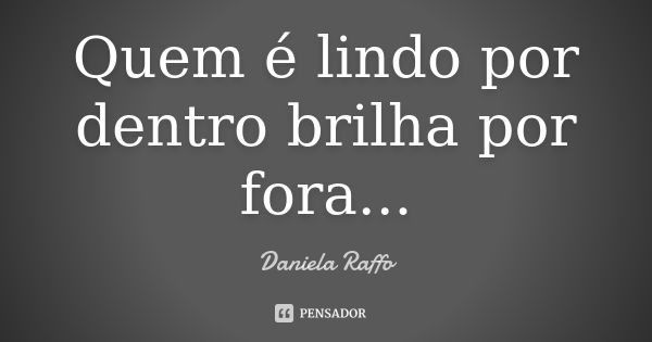 Quem é lindo por dentro brilha por fora...... Frase de Daniela Raffo.