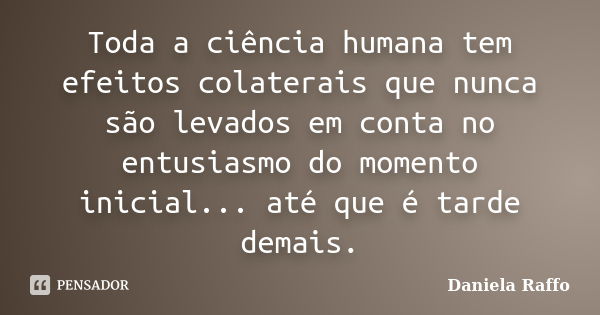 Toda a ciência humana tem efeitos colaterais que nunca são levados em conta no entusiasmo do momento inicial... até que é tarde demais.... Frase de Daniela Raffo.