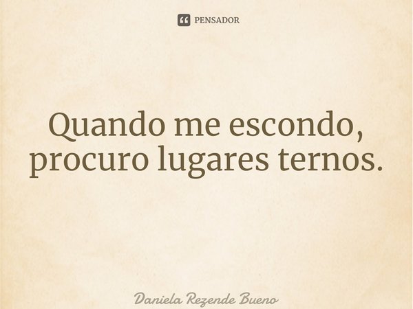 Quando me escondo, procuro lugares ternos. ⁠... Frase de Daniela Rezende Bueno.