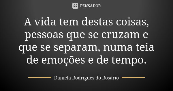 A vida tem destas coisas, pessoas que se cruzam e que se separam, numa teia de emoções e de tempo.... Frase de Daniela Rodrigues do Rosário.