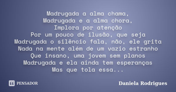 Madrugada a alma chama, Madrugada e a alma chora, Implora por atenção Por um pouco de ilusão, que seja Madrugada o silêncio fala, não, ele grita Nada na mente a... Frase de Daniela Rodrigues.