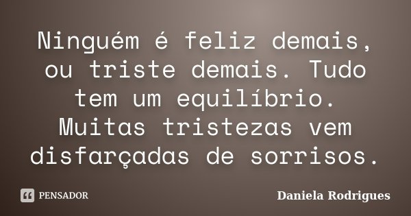 Ninguém é feliz demais, ou triste demais. Tudo tem um equilíbrio. Muitas tristezas vem disfarçadas de sorrisos.... Frase de Daniela Rodrigues.
