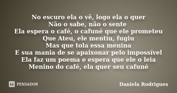 No escuro ela o vê, logo ela o quer Não o sabe, não o sente Ela espera o café, o cafuné que ele prometeu Que Ateu, ele mentiu, fugiu Mas que tola essa menina E ... Frase de Daniela Rodrigues.