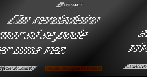 Um verdadeiro amor só se pode viver uma vez.... Frase de Daniela Rodrigues do Rosário.