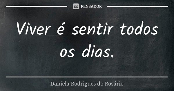 Viver é sentir todos os dias.... Frase de Daniela Rodrigues do Rosário.