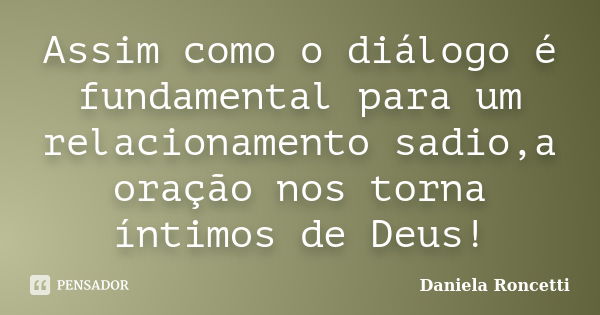 Assim como o diálogo é fundamental para um relacionamento sadio,a oração nos torna íntimos de Deus!... Frase de Daniela Roncetti.