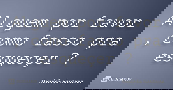 Alguem por favor , como fasso pra esqueçer ?... Frase de Daniela Santana.
