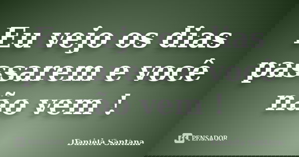 Eu vejo os dias passarem e você não vem !... Frase de Daniela Santana.