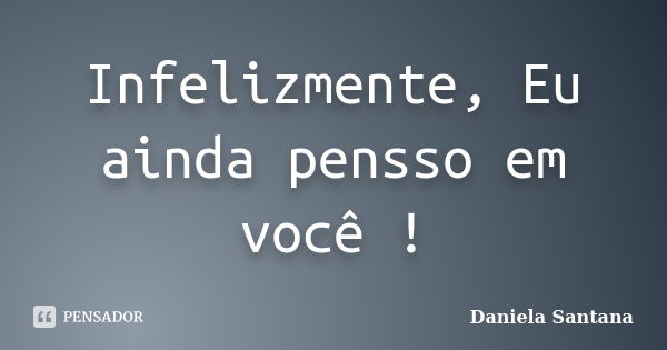 Infelizmente, Eu ainda pensso em você !... Frase de Daniela Santana.