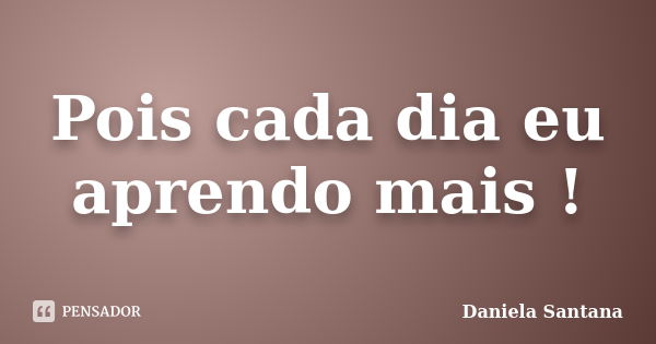 Pois cada dia eu aprendo mais !... Frase de Daniela Santana.