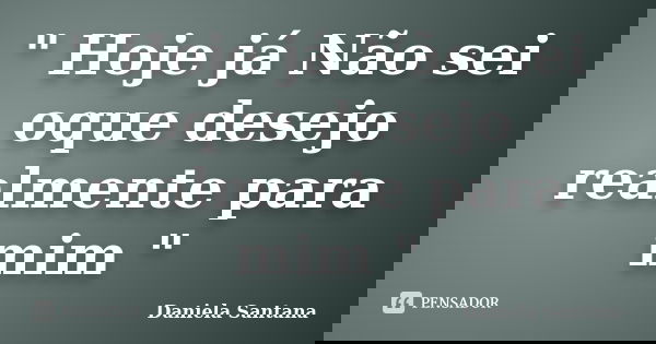 " Hoje já Não sei oque desejo realmente para mim "... Frase de Daniela Santana.