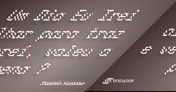 Um Dia Eu Irei olhar para traz e verei, valeu a pena ?... Frase de Daniela Santana.