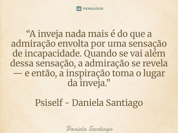 “A inveja nada mais é do que a admiração envolta por uma sensação de incapacidade. Quando se vai além dessa sensação, a admiração se revela — e então, a inspir... Frase de Daniela Santiago.