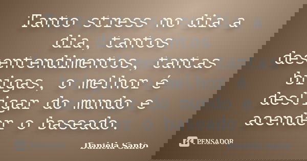 Tanto stress no dia a dia, tantos desentendimentos, tantas brigas, o melhor é desligar do mundo e acender o baseado.... Frase de Daniela Santo.