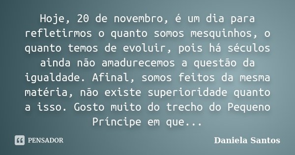 Hoje, 20 de novembro, é um dia para refletirmos o quanto somos mesquinhos, o quanto temos de evoluir, pois há séculos ainda não amadurecemos a questão da iguald... Frase de Daniela Santos.