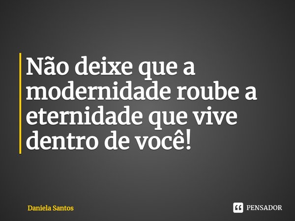 ⁠Não deixe que a modernidade roube a eternidade que vive dentro de você!... Frase de Daniela Santos.