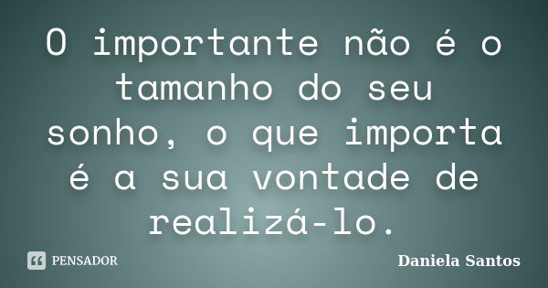 O importante não é o tamanho do seu sonho, o que importa é a sua vontade de realizá-lo.... Frase de Daniela Santos.