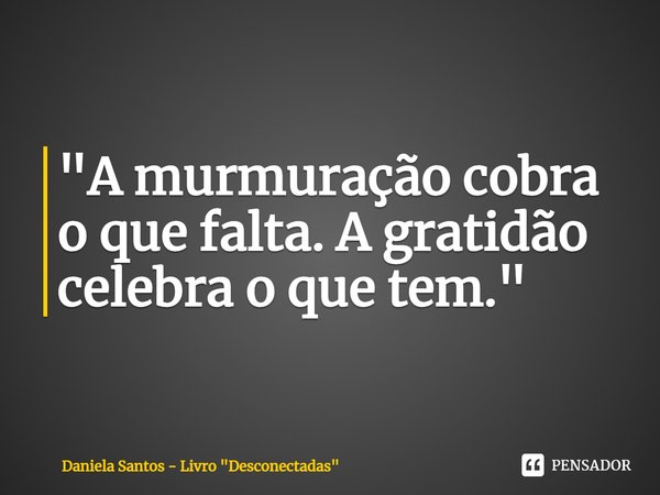 ⁠"A murmuração cobra o que falta. A gratidão celebra o que tem."... Frase de Daniela Santos - Livro 