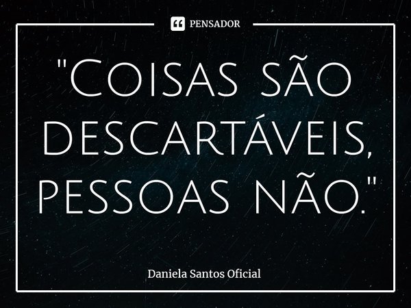 ⁠"Coisas são descartáveis, pessoas não."... Frase de Daniela Santos Oficial.