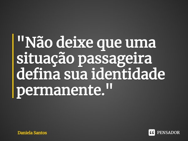 ⁠"Não deixe que uma situação passageira defina sua identidade permanente."... Frase de Daniela Santos.