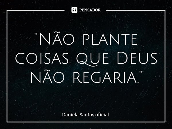 "Não plante coisas que Deus não regaria."... Frase de Daniela Santos Oficial.