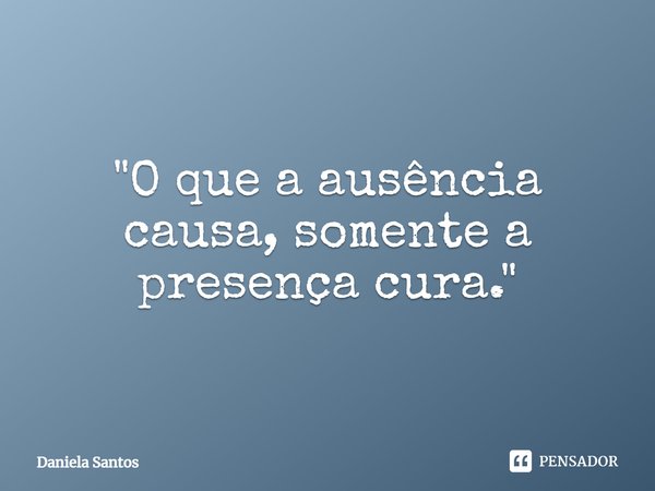 ⁠"O que a ausência causa, somente a presença cura."... Frase de Daniela Santos.