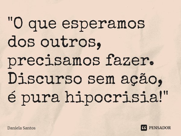 "⁠O que esperamos dos outros, precisamos fazer. Discurso sem ação, é pura hipocrisia!"... Frase de Daniela Santos.