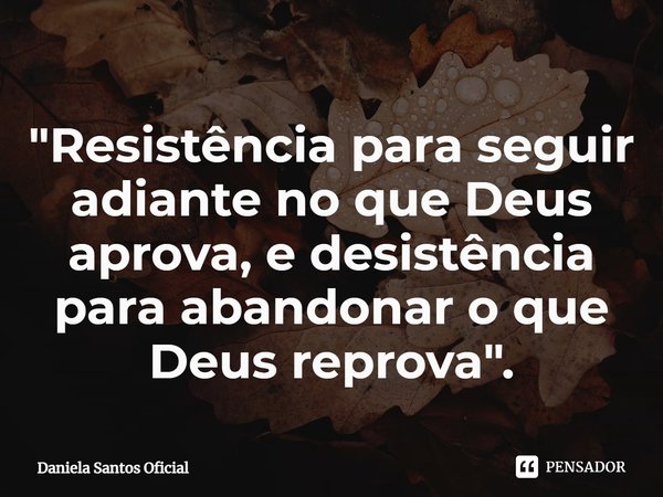 "Resistência para seguir adiante no que Deus aprova, e desistência para abandonar o que Deus reprova".... Frase de Daniela Santos Oficial.