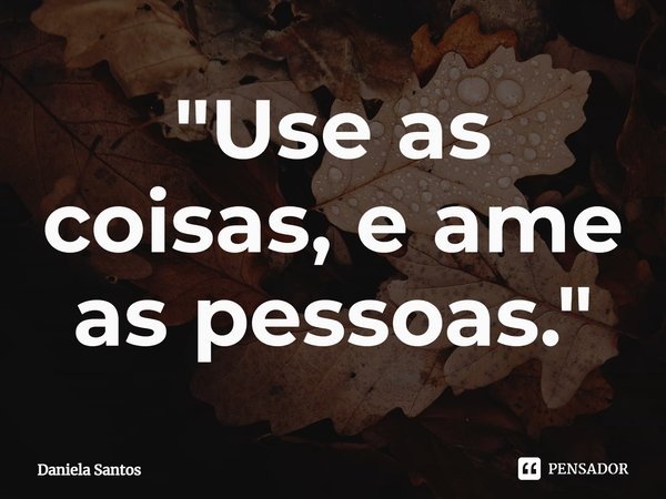 "Use as coisas, e ame as pessoas."⁠... Frase de Daniela Santos.