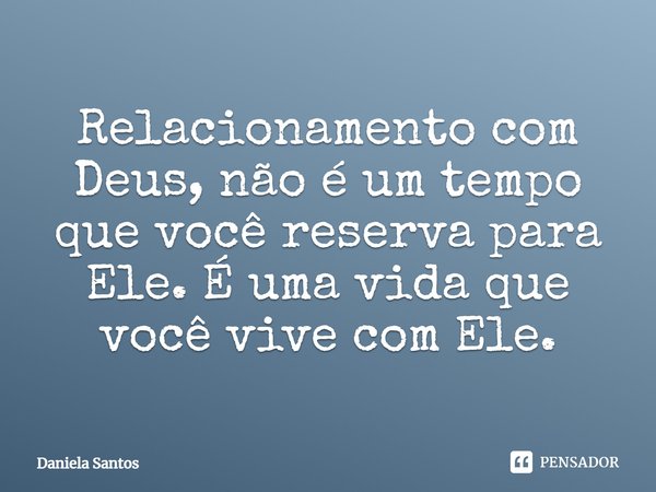 ⁠Relacionamento com Deus, não é um tempo que você reserva para Ele. É uma vida que você vive com Ele.... Frase de Daniela Santos.