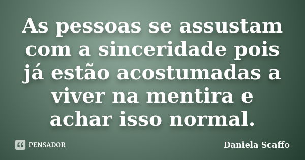 As pessoas se assustam com a sinceridade pois já estão acostumadas a viver na mentira e achar isso normal.... Frase de Daniela Scaffo.