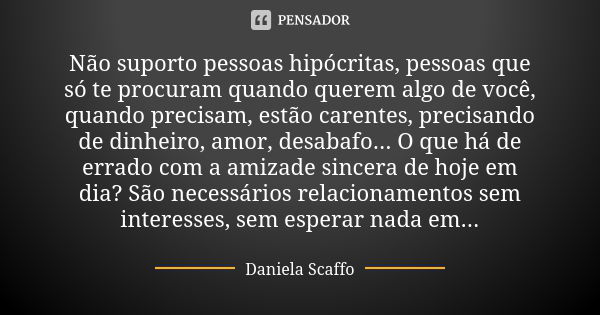 Não suporto pessoas hipócritas, pessoas que só te procuram quando querem algo de você, quando precisam, estão carentes, precisando de dinheiro, amor, desabafo..... Frase de Daniela Scaffo.