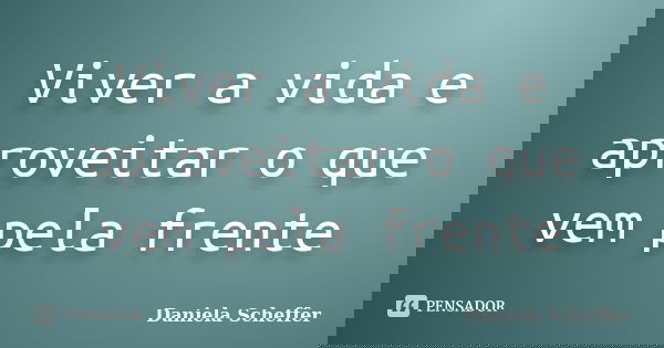 Viver a vida e aproveitar o que vem pela frente... Frase de Daniela Scheffer.
