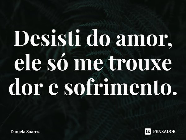 Desisti do amor, ele só me trouxe dor e sofrimento.⁠... Frase de Daniela Soares..