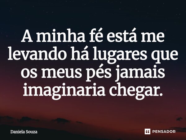 ⁠A minha fé está me levando há lugares que os meus pés jamais imaginaria chegar.... Frase de Daniela Souza.