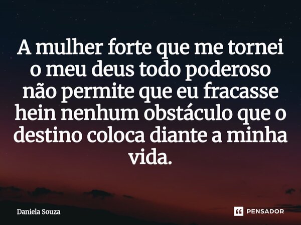 A mulher forte que me tornei o meu deus todo poderoso não permite que eu fracasse hein nenhum obstáculo que o destino coloca diante a minha vida.... Frase de Daniela Souza.