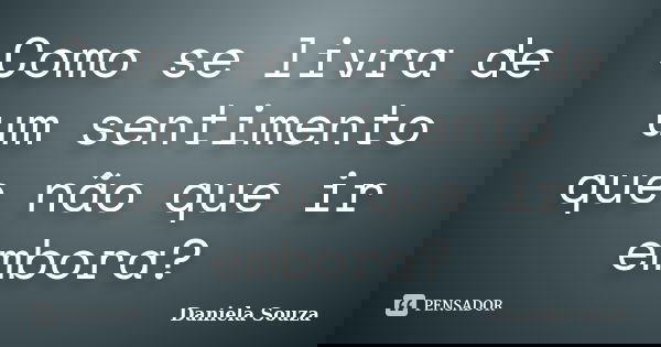 Como se livra de um sentimento que não que ir embora?... Frase de Daniela Souza.