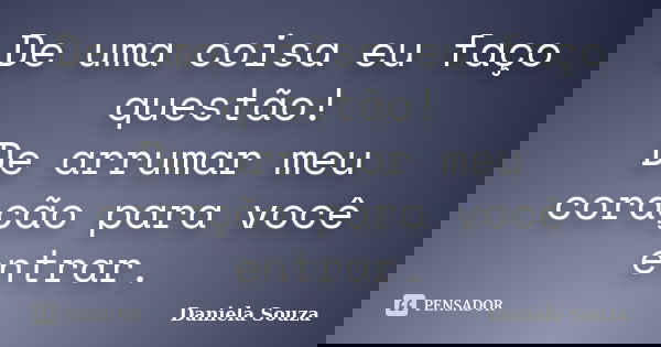 De uma coisa eu faço questão! De arrumar meu coração para você entrar.... Frase de Daniela Souza.