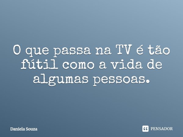 O que passa na TV é tão fútil como a vida de algumas pessoas.... Frase de Daniela Souza.