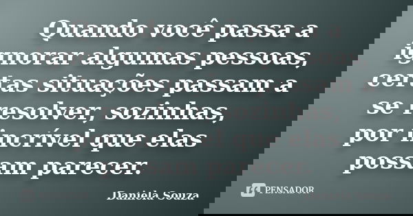 Quando você passa a ignorar algumas pessoas, certas situações passam a se resolver, sozinhas, por incrível que elas possam parecer.... Frase de Daniela Souza.