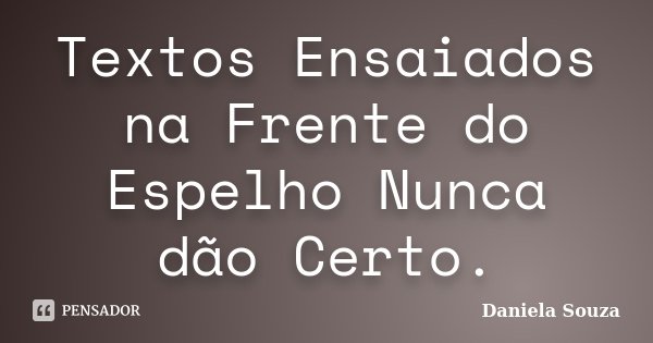 Textos Ensaiados na Frente do Espelho Nunca dão Certo.... Frase de Daniela Souza.