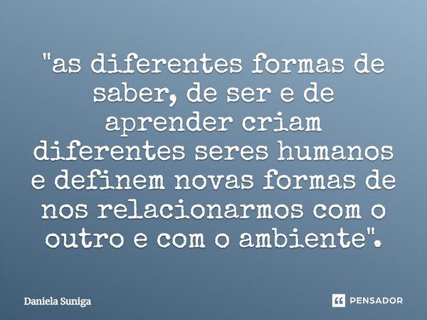 ⁠"as diferentes formas de saber, de ser e de aprender criam diferentes seres humanos e definem novas formas de nos relacionarmos com o outro e com o ambien... Frase de Daniela Suniga.