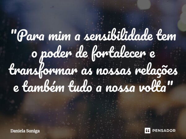 "⁠Para mim a sensibilidade tem o poder de fortalecer e transformar as nossas relações e também tudo a nossa volta"... Frase de Daniela Suniga.