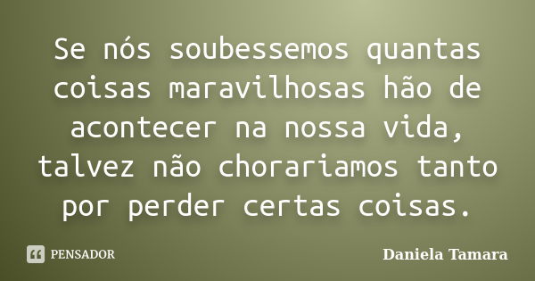 Se nós soubessemos quantas coisas maravilhosas hão de acontecer na nossa vida, talvez não chorariamos tanto por perder certas coisas.... Frase de Daniela Tamara.