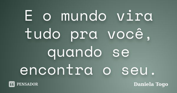 E o mundo vira tudo pra você, quando se encontra o seu.... Frase de Daniela Togo.