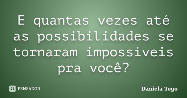 E quantas vezes até as possibilidades se tornaram impossíveis pra você?... Frase de Daniela Togo.